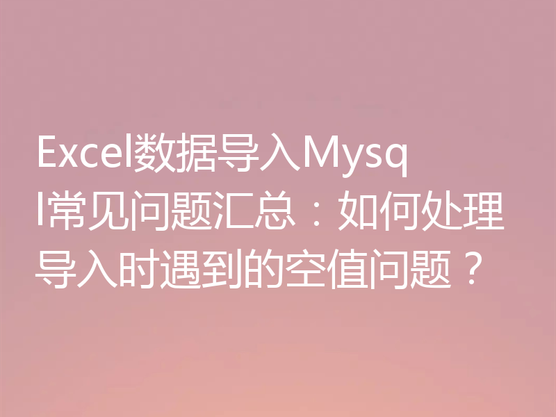 Excel数据导入Mysql常见问题汇总：如何处理导入时遇到的空值问题？