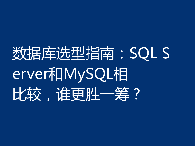 数据库选型指南：SQL Server和MySQL相比较，谁更胜一筹？