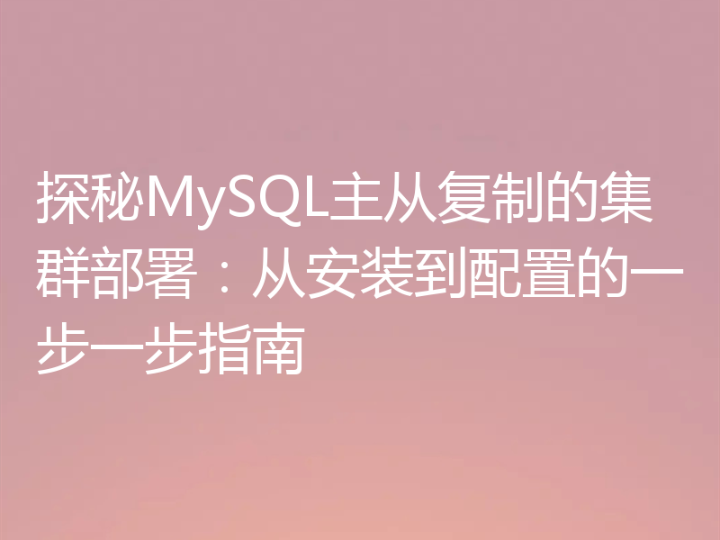 探秘MySQL主从复制的集群部署：从安装到配置的一步一步指南