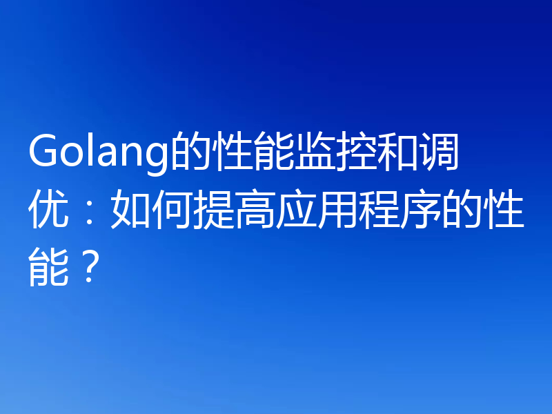 Golang的性能监控和调优：如何提高应用程序的性能？