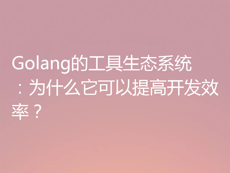 Golang的工具生态系统：为什么它可以提高开发效率？