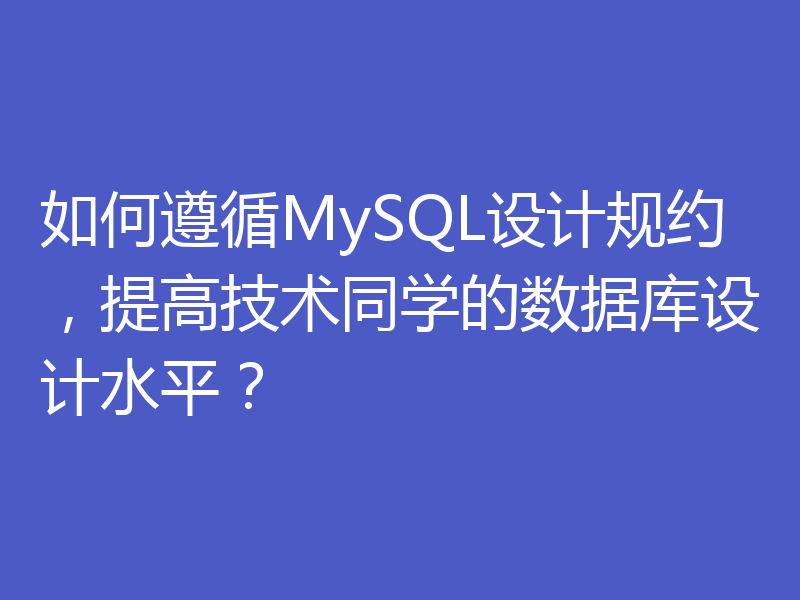 如何遵循MySQL设计规约，提高技术同学的数据库设计水平？