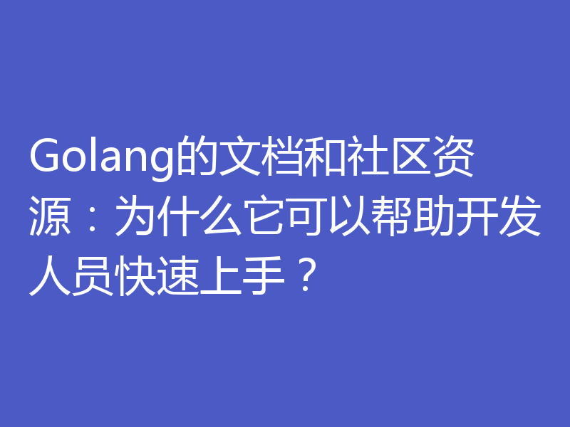Golang的文档和社区资源：为什么它可以帮助开发人员快速上手？