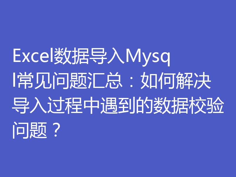 Excel数据导入Mysql常见问题汇总：如何解决导入过程中遇到的数据校验问题？