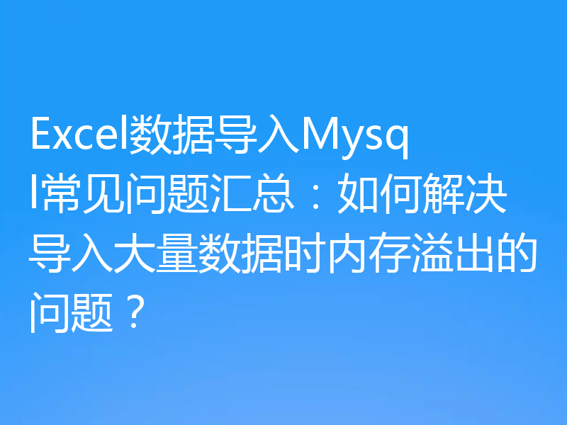 Excel数据导入Mysql常见问题汇总：如何解决导入大量数据时内存溢出的问题？