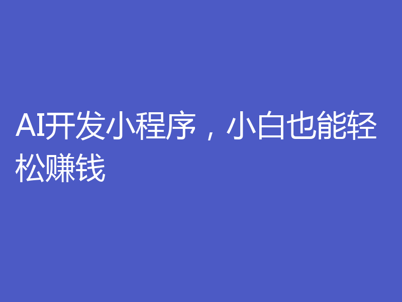 AI开发小程序，小白也能轻松赚钱