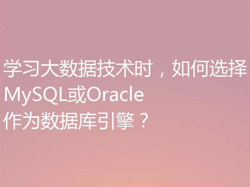 学习大数据技术时，如何选择MySQL或Oracle作为数据库引擎？