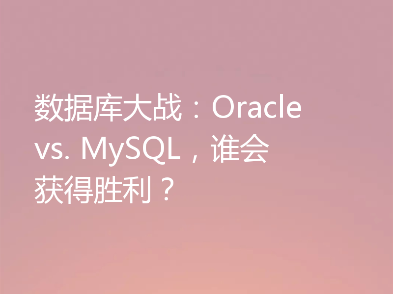 数据库大战：Oracle vs. MySQL，谁会获得胜利？