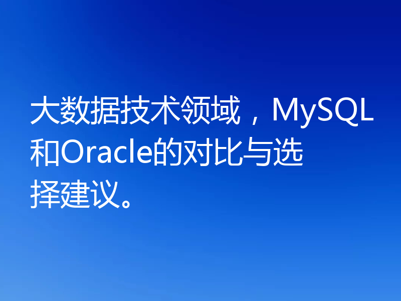 大数据技术领域，MySQL和Oracle的对比与选择建议。