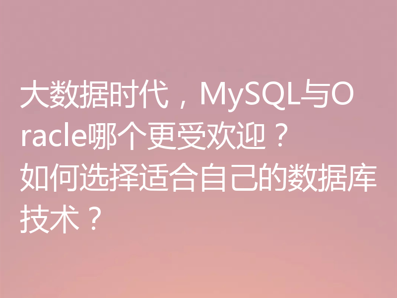 大数据时代，MySQL与Oracle哪个更受欢迎？如何选择适合自己的数据库技术？