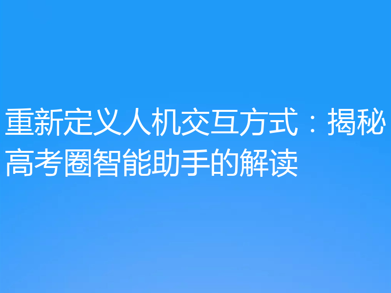 重新定义人机交互方式：揭秘高考圈智能助手的解读