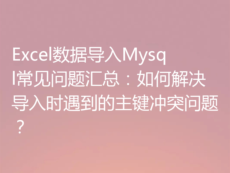 Excel数据导入Mysql常见问题汇总：如何解决导入时遇到的主键冲突问题？