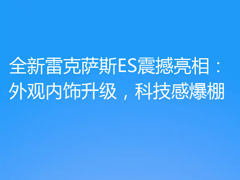 全新雷克萨斯ES震撼亮相：外观内饰升级，科技感爆棚