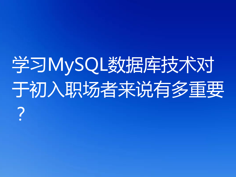 学习MySQL数据库技术对于初入职场者来说有多重要？