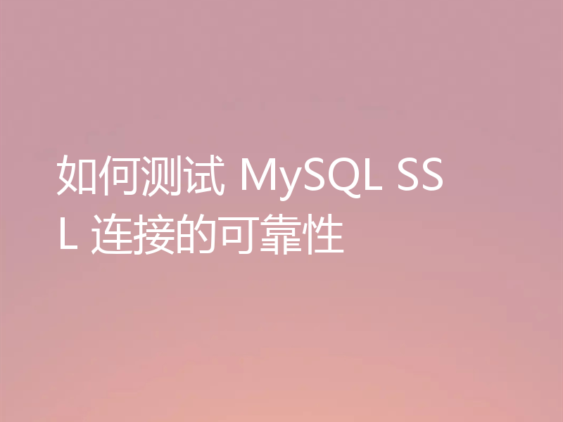 如何测试 MySQL SSL 连接的可靠性
