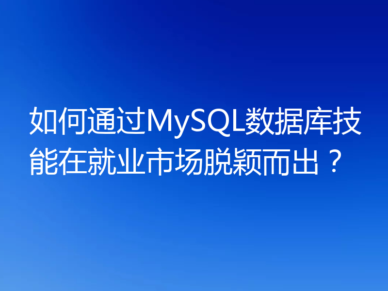 如何通过MySQL数据库技能在就业市场脱颖而出？