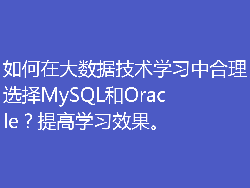 如何在大数据技术学习中合理选择MySQL和Oracle？提高学习效果。