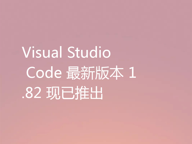 Visual Studio Code 最新版本 1.82 现已推出