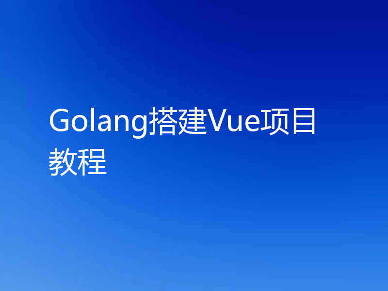 Golang搭建Vue项目教程