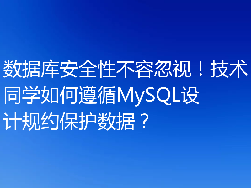 数据库安全性不容忽视！技术同学如何遵循MySQL设计规约保护数据？