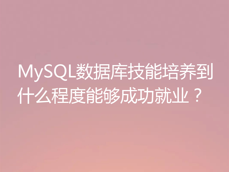 MySQL数据库技能培养到什么程度能够成功就业？