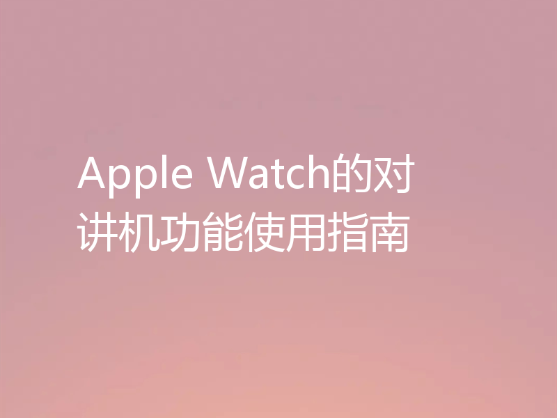 Apple Watch的对讲机功能使用指南