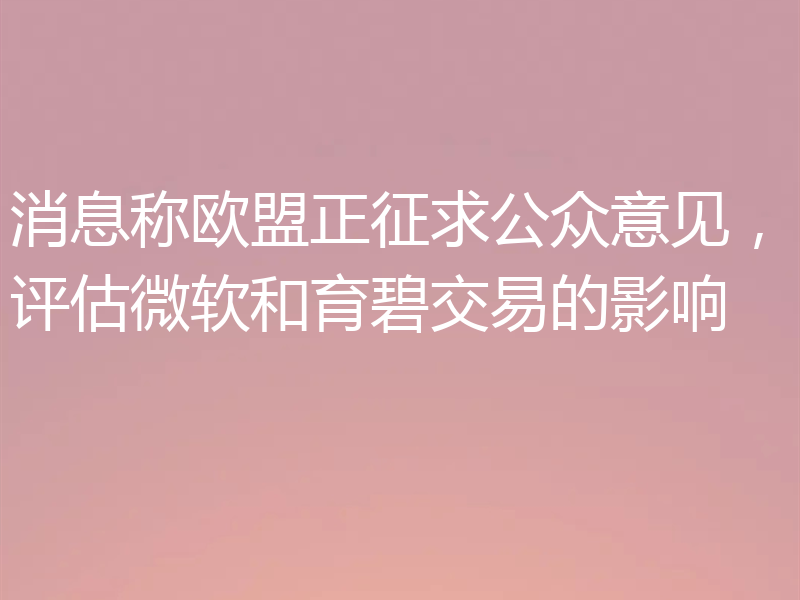 消息称欧盟正征求公众意见，评估微软和育碧交易的影响