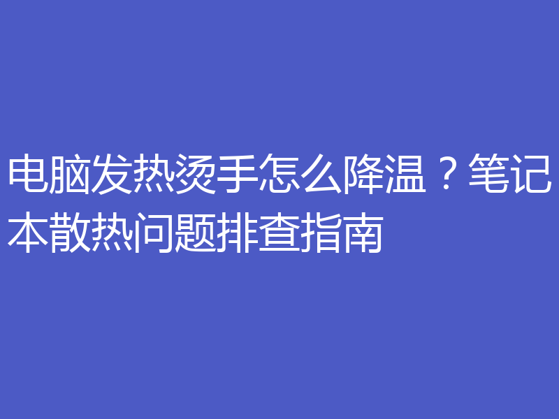 电脑发热烫手怎么降温？笔记本散热问题排查指南