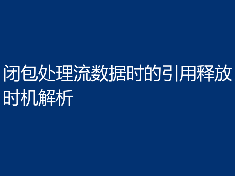 闭包处理流数据时的引用释放时机解析