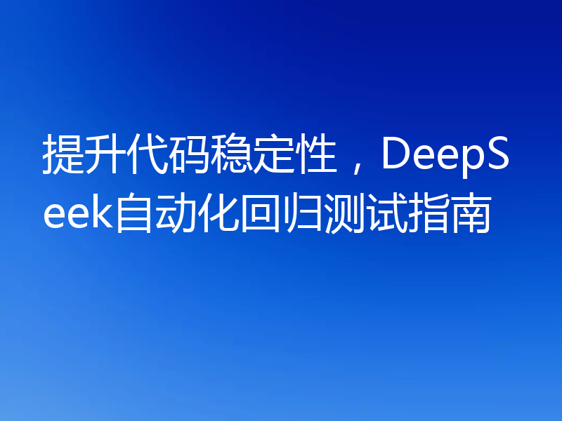 提升代码稳定性，DeepSeek自动化回归测试指南