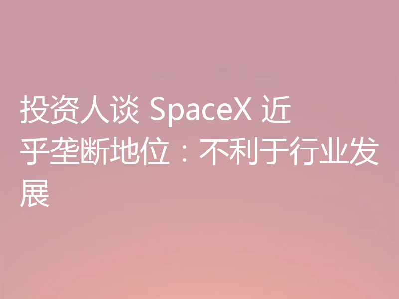 投资人谈 SpaceX 近乎垄断地位：不利于行业发展