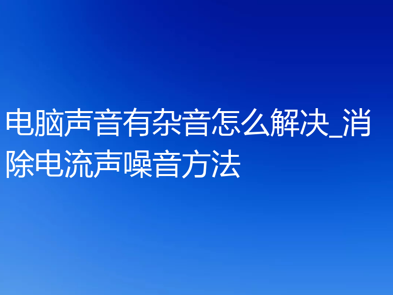 电脑声音有杂音怎么解决_消除电流声噪音方法