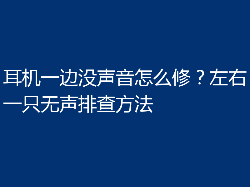 耳机一边没声音怎么修？左右一只无声排查方法
