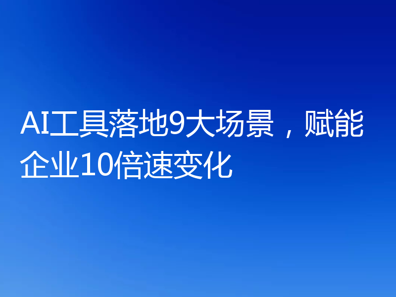 AI工具落地9大场景，赋能企业10倍速变化