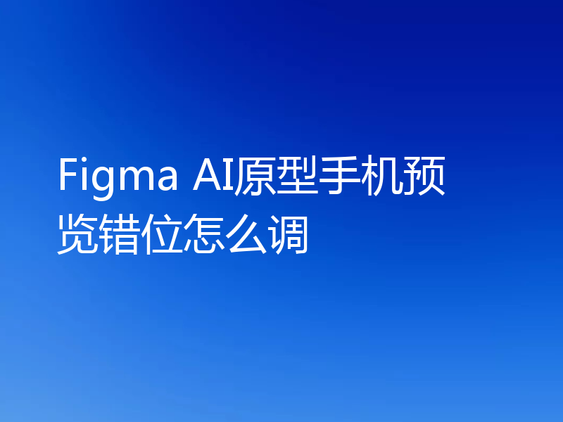 Figma AI原型手机预览错位怎么调