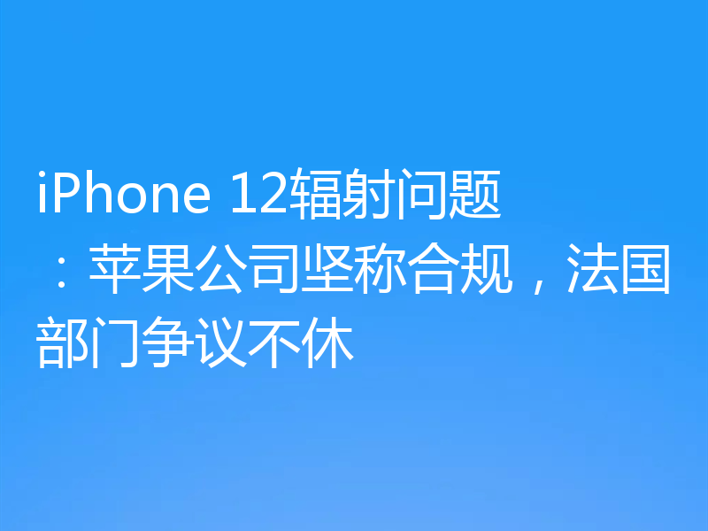 iPhone 12辐射问题：苹果公司坚称合规，法国部门争议不休