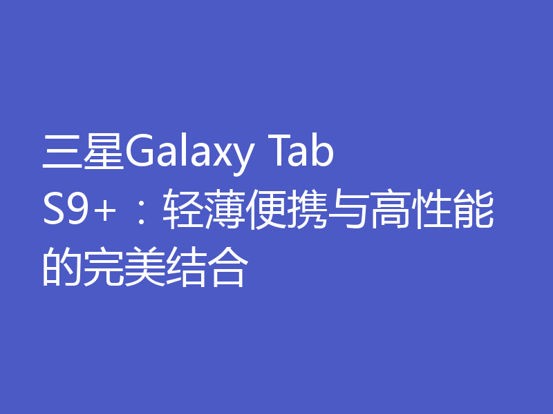 三星Galaxy Tab S9+：轻薄便携与高性能的完美结合