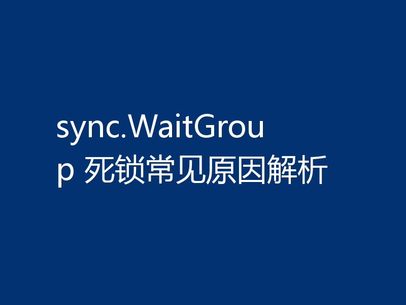 sync.WaitGroup 死锁常见原因解析
