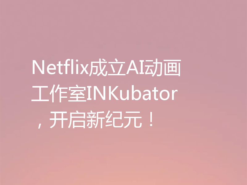 Netflix成立AI动画工作室INKubator，开启新纪元！