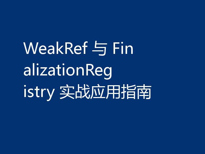 WeakRef 与 FinalizationRegistry 实战应用指南