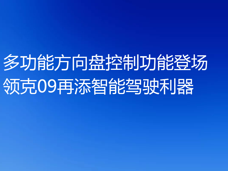 多功能方向盘控制功能登场 领克09再添智能驾驶利器