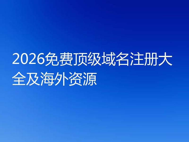 2026免费顶级域名注册大全及海外资源