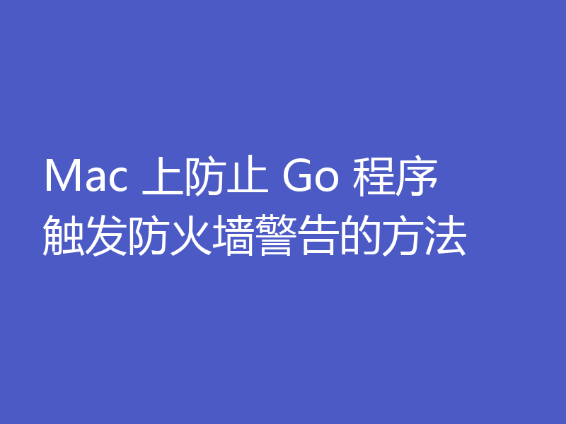 Mac 上防止 Go 程序触发防火墙警告的方法
