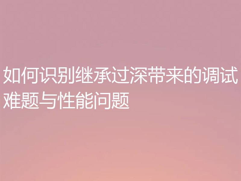 如何识别继承过深带来的调试难题与性能问题