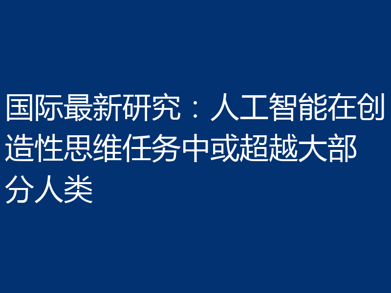国际最新研究：人工智能在创造性思维任务中或超越大部分人类
