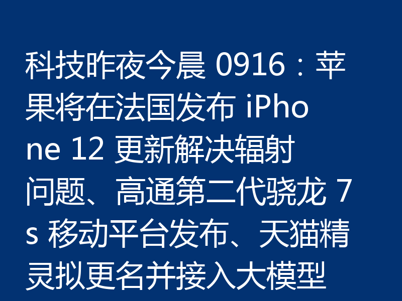 科技昨夜今晨 0916：苹果将在法国发布 iPhone 12 更新解决辐射问题、高通第二代骁龙 7s 移动平台发布、天猫精灵拟更名并接入大模型