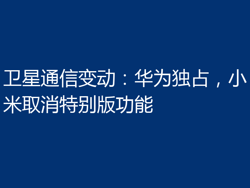 卫星通信变动：华为独占，小米取消特别版功能