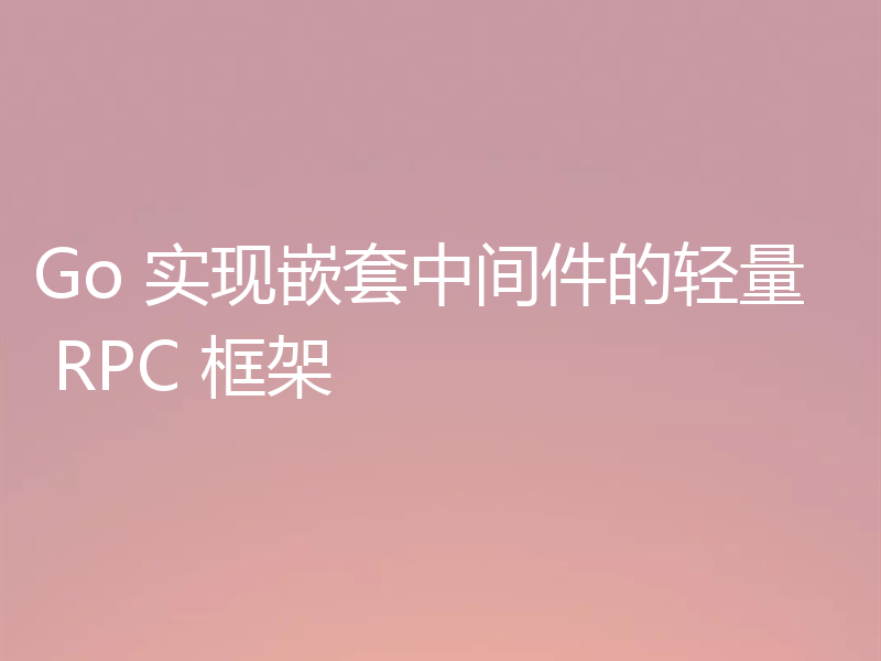 Go 实现嵌套中间件的轻量 RPC 框架