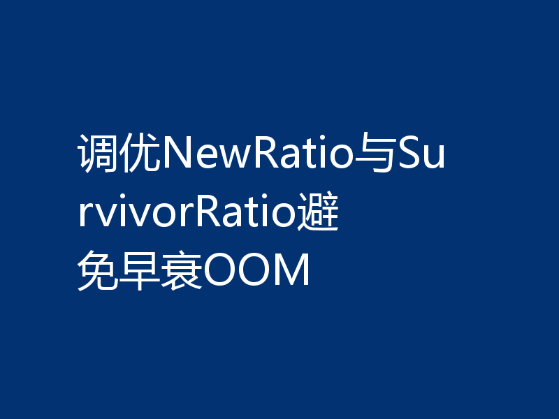 调优NewRatio与SurvivorRatio避免早衰OOM