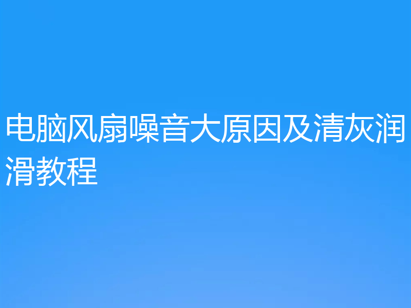 电脑风扇噪音大原因及清灰润滑教程